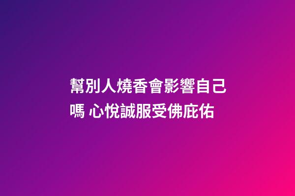 幫別人燒香會影響自己嗎 心悅誠服受佛庇佑